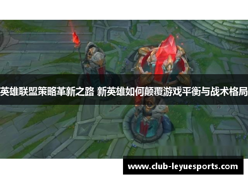 英雄联盟策略革新之路 新英雄如何颠覆游戏平衡与战术格局