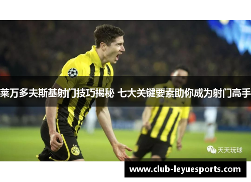 莱万多夫斯基射门技巧揭秘 七大关键要素助你成为射门高手