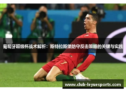 葡萄牙超级杯战术解析:斯特拉斯堡防守反击策略的关键与实践