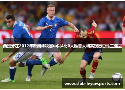 西班牙在2012年欧洲杯决赛中以4比0大胜意大利实现历史性三连冠 西班牙在2012年欧洲杯决赛中以4比0大胜意大利实现历史性三连冠