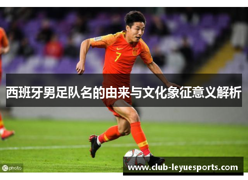 西班牙男足队名的由来与文化象征意义解析 西班牙男足队名的由来与文化象征意义解析