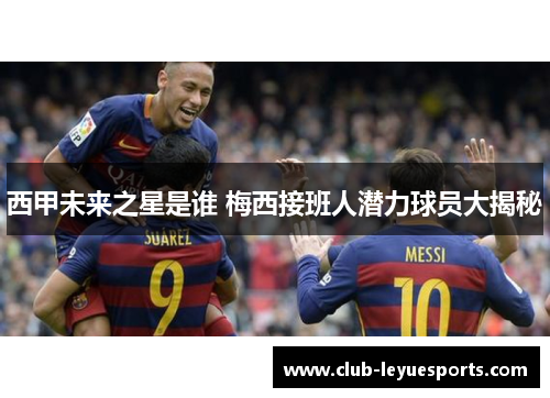 西甲未来之星是谁 梅西接班人潜力球员大揭秘 西甲未来之星是谁 梅西接班人潜力球员大揭秘