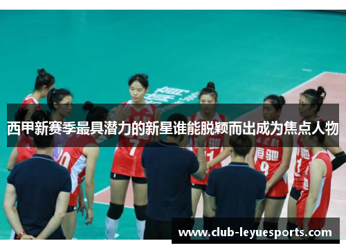 西甲新赛季最具潜力的新星谁能脱颖而出成为焦点人物 西甲新赛季最具潜力的新星谁能脱颖而出成为焦点人物