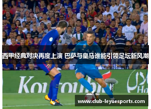 西甲经典对决再度上演 巴萨与皇马谁能引领足坛新风潮 西甲经典对决再度上演 巴萨与皇马谁能引领足坛新风潮