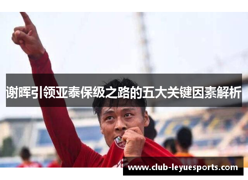 谢晖引领亚泰保级之路的五大关键因素解析 谢晖引领亚泰保级之路的五大关键因素解析