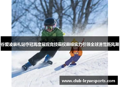 谷爱凌崇礼站夺冠再度展现竞技霸权巅峰实力引领全球滑雪新风潮 谷爱凌崇礼站夺冠再度展现竞技霸权巅峰实力引领全球滑雪新风潮