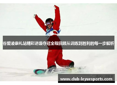 谷爱凌崇礼站精彩逆袭夺冠全程回顾从训练到胜利的每一步解析 谷爱凌崇礼站精彩逆袭夺冠全程回顾从训练到胜利的每一步解析
