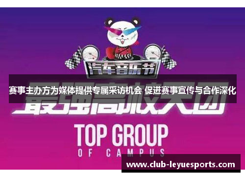 赛事主办方为媒体提供专属采访机会 促进赛事宣传与合作深化 赛事主办方为媒体提供专属采访机会 促进赛事宣传与合作深化