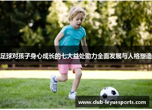 足球对孩子身心成长的七大益处助力全面发展与人格塑造 足球对孩子身心成长的七大益处助力全面发展与人格塑造