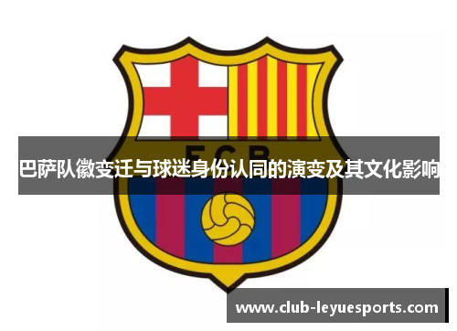 巴萨队徽变迁与球迷身份认同的演变及其文化影响 巴萨队徽变迁与球迷身份认同的演变及其文化影响