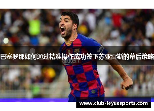 巴塞罗那如何通过精准操作成功签下苏亚雷斯的幕后策略 巴塞罗那如何通过精准操作成功签下苏亚雷斯的幕后策略