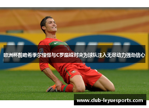欧洲杯前瞻希季尔憧憬与C罗巅峰对决为球队注入无尽动力强劲信心 欧洲杯前瞻希季尔憧憬与C罗巅峰对决为球队注入无尽动力强劲信心
