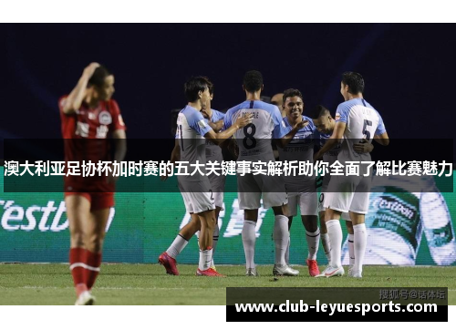 澳大利亚足协杯加时赛的五大关键事实解析助你全面了解比赛魅力 澳大利亚足协杯加时赛的五大关键事实解析助你全面了解比赛魅力