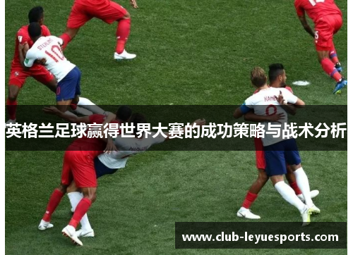 英格兰足球赢得世界大赛的成功策略与战术分析 英格兰足球赢得世界大赛的成功策略与战术分析