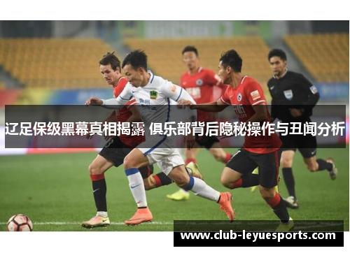 辽足保级黑幕真相揭露 俱乐部背后隐秘操作与丑闻分析 辽足保级黑幕真相揭露 俱乐部背后隐秘操作与丑闻分析