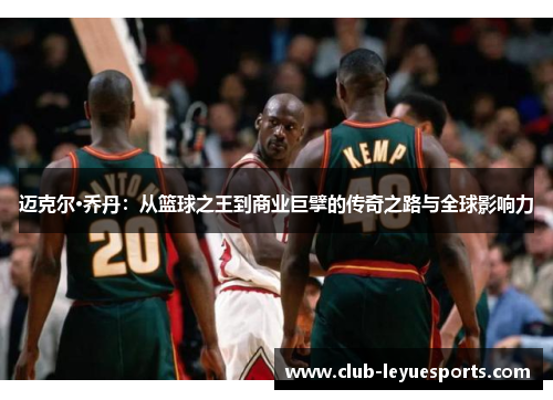 迈克尔·乔丹:从篮球之王到商业巨擘的传奇之路与全球影响力 迈克尔·乔丹:从篮球之王到商业巨擘的传奇之路与全球影响力