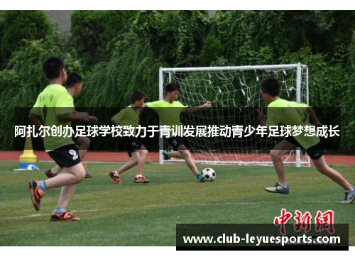 阿扎尔创办足球学校致力于青训发展推动青少年足球梦想成长 阿扎尔创办足球学校致力于青训发展推动青少年足球梦想成长