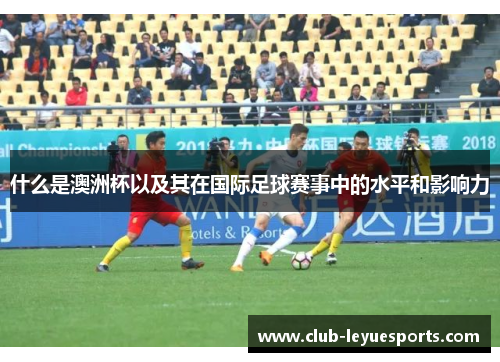 什么是澳洲杯以及其在国际足球赛事中的水平和影响力 什么是澳洲杯以及其在国际足球赛事中的水平和影响力