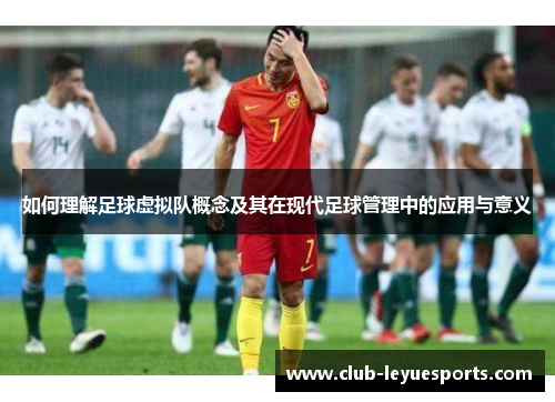 如何理解足球虚拟队概念及其在现代足球管理中的应用与意义 如何理解足球虚拟队概念及其在现代足球管理中的应用与意义