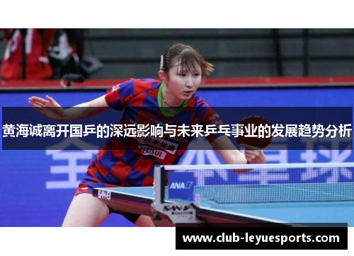 黄海诚离开国乒的深远影响与未来乒乓事业的发展趋势分析
