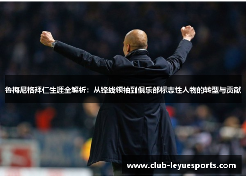 鲁梅尼格拜仁生涯全解析：从锋线领袖到俱乐部标志性人物的转型与贡献