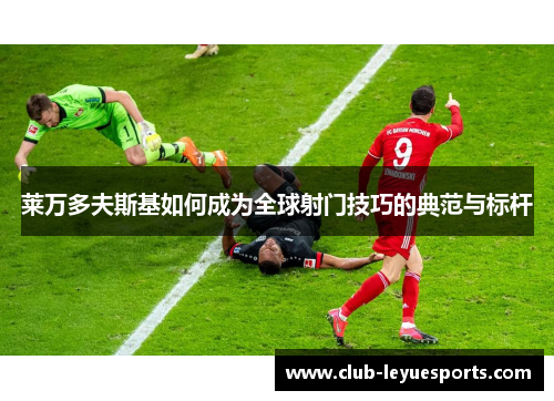 莱万多夫斯基如何成为全球射门技巧的典范与标杆