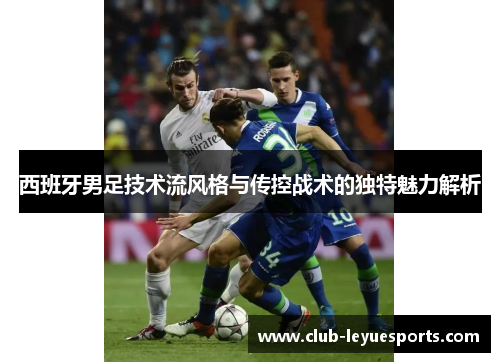 西班牙男足技术流风格与传控战术的独特魅力解析 西班牙男足技术流风格与传控战术的独特魅力解析