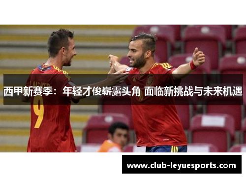 西甲新赛季：年轻才俊崭露头角 面临新挑战与未来机遇
