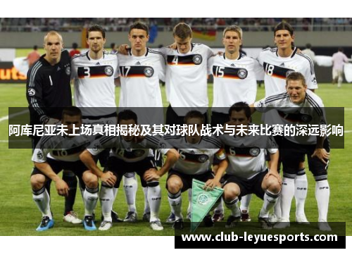 阿库尼亚未上场真相揭秘及其对球队战术与未来比赛的深远影响