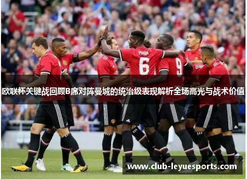 欧联杯关键战回顾B席对阵曼城的统治级表现解析全场高光与战术价值