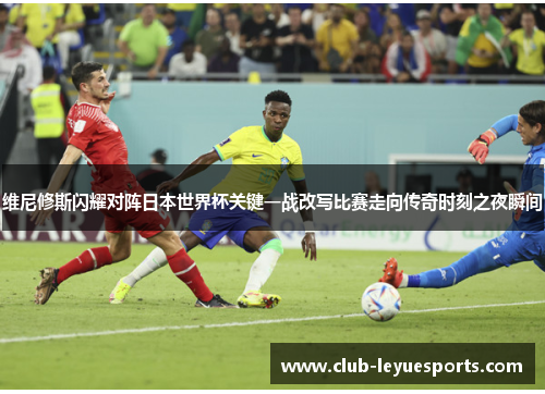 维尼修斯闪耀对阵日本世界杯关键一战改写比赛走向传奇时刻之夜瞬间
