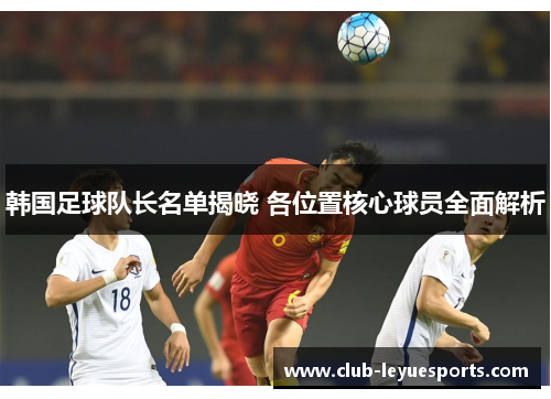 韩国足球队长名单揭晓 各位置核心球员全面解析 韩国足球队长名单揭晓 各位置核心球员全面解析