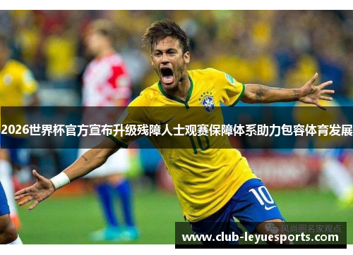 2026世界杯官方宣布升级残障人士观赛保障体系助力包容体育发展