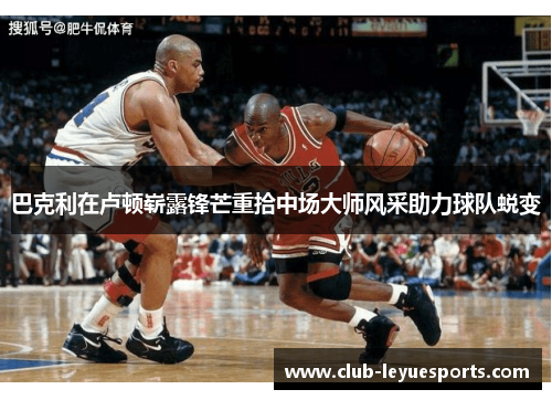 巴克利在卢顿崭露锋芒重拾中场大师风采助力球队蜕变