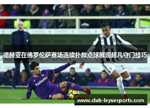 德赫亚在佛罗伦萨赛场连续扑救点球展现超凡守门技巧