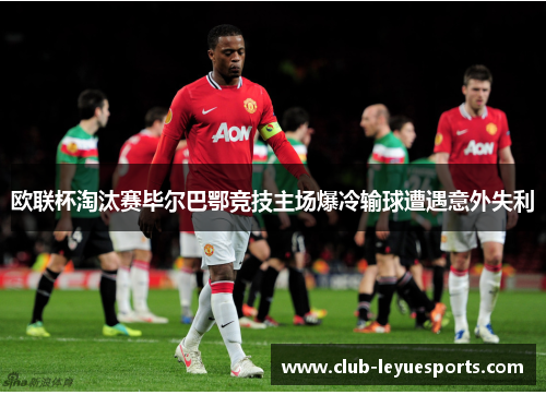 欧联杯淘汰赛毕尔巴鄂竞技主场爆冷输球遭遇意外失利