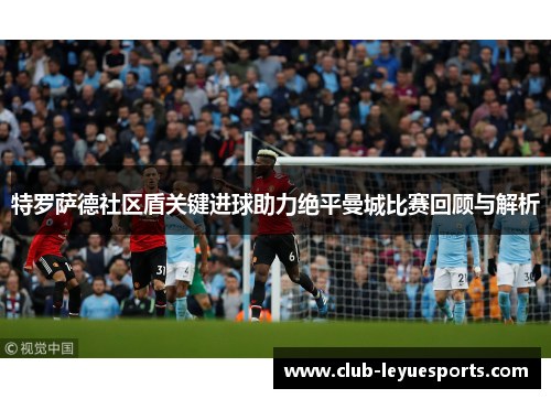 特罗萨德社区盾关键进球助力绝平曼城比赛回顾与解析 特罗萨德社区盾关键进球助力绝平曼城比赛回顾与解析