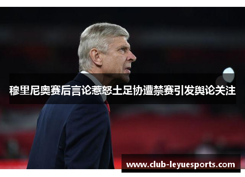 穆里尼奥赛后言论惹怒土足协遭禁赛引发舆论关注