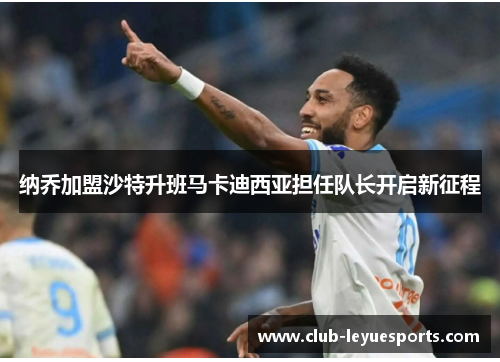 纳乔加盟沙特升班马卡迪西亚担任队长开启新征程