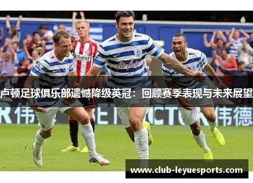 卢顿足球俱乐部遗憾降级英冠：回顾赛季表现与未来展望