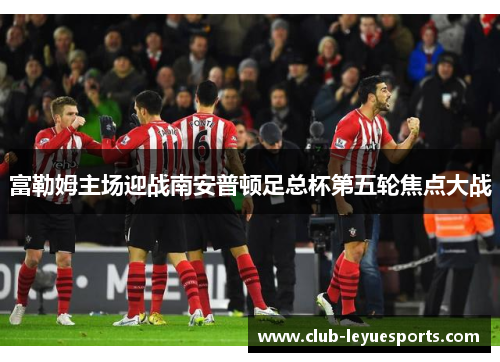 富勒姆主场迎战南安普顿足总杯第五轮焦点大战