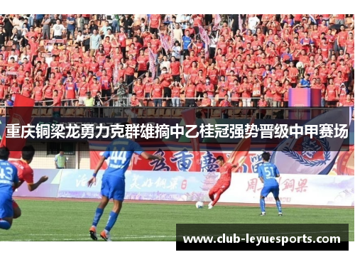 重庆铜梁龙勇力克群雄摘中乙桂冠强势晋级中甲赛场
